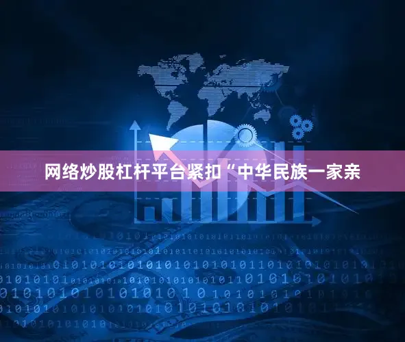 网络炒股杠杆平台紧扣“中华民族一家亲