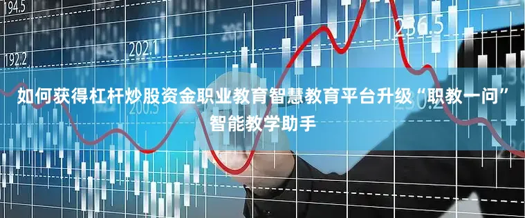 如何获得杠杆炒股资金职业教育智慧教育平台升级“职教一问”智能教学助手