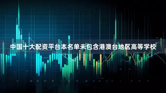 中国十大配资平台本名单未包含港澳台地区高等学校