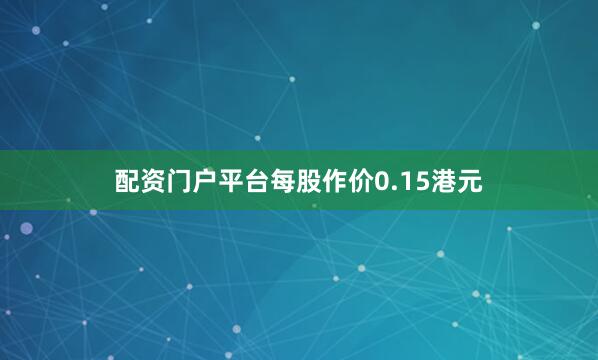 配资门户平台每股作价0.15港元