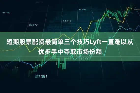 短期股票配资最简单三个技巧Lyft一直难以从优步手中夺取市场份额