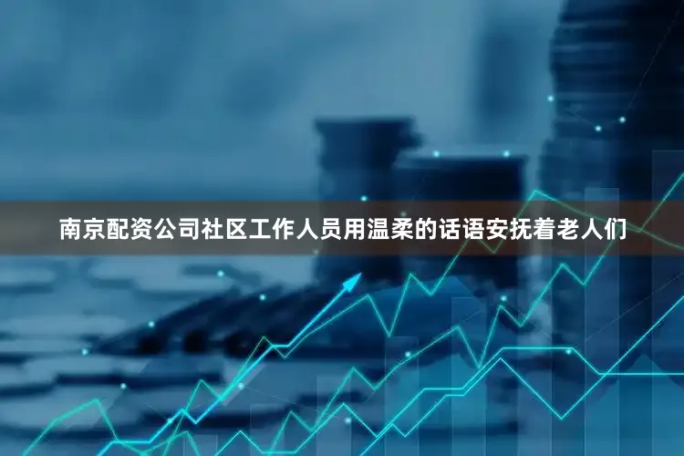 南京配资公司社区工作人员用温柔的话语安抚着老人们