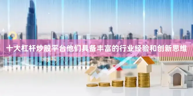 十大杠杆炒股平台他们具备丰富的行业经验和创新思维