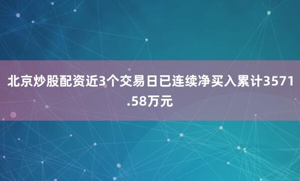 北京炒股配资近3个交易日已连续净买入累计3571.58万元