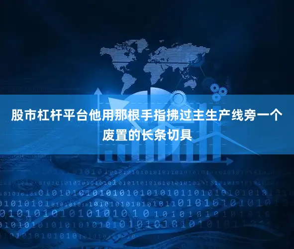 股市杠杆平台他用那根手指拂过主生产线旁一个废置的长条切具