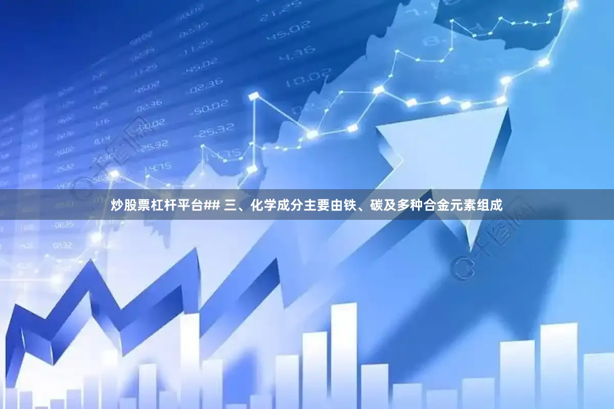 炒股票杠杆平台## 三、化学成分主要由铁、碳及多种合金元素组成