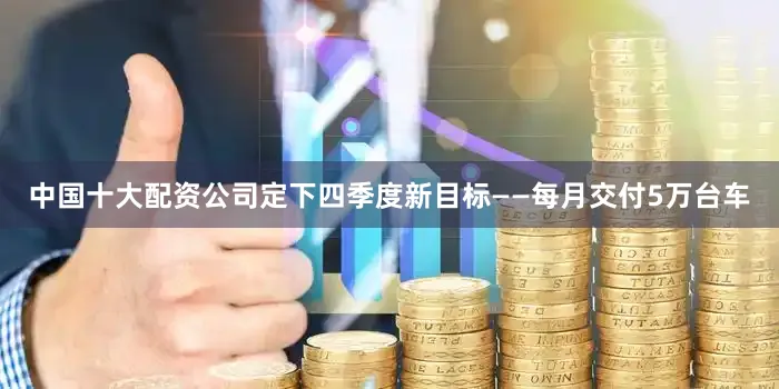 中国十大配资公司定下四季度新目标——每月交付5万台车