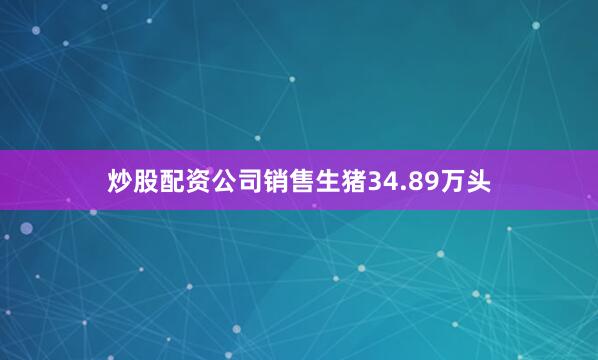 炒股配资公司销售生猪34.89万头