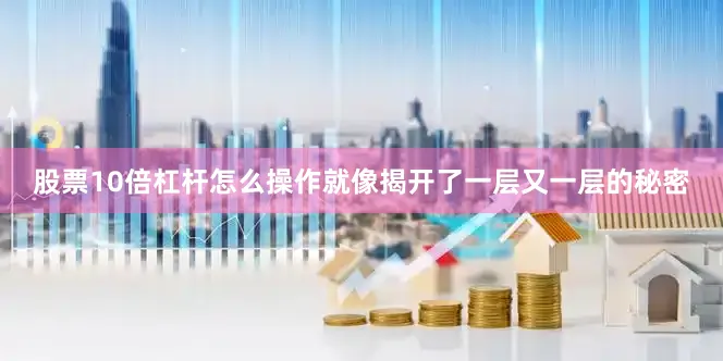 股票10倍杠杆怎么操作就像揭开了一层又一层的秘密