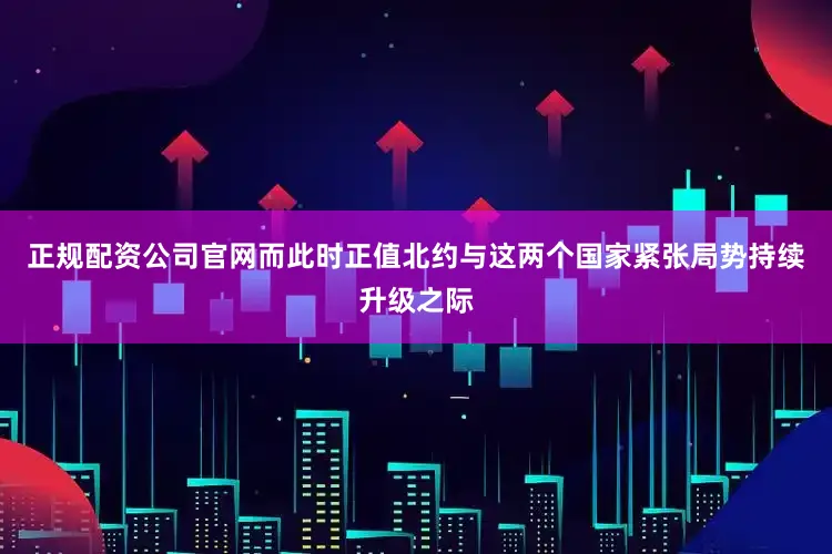 正规配资公司官网而此时正值北约与这两个国家紧张局势持续升级之际
