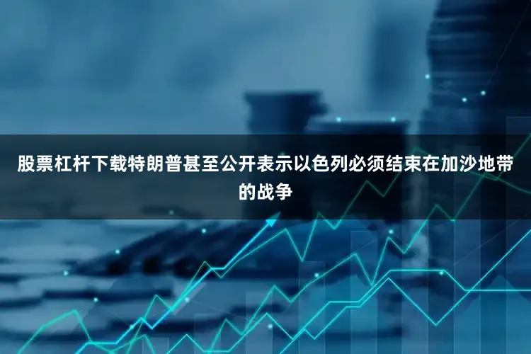 股票杠杆下载特朗普甚至公开表示以色列必须结束在加沙地带的战争